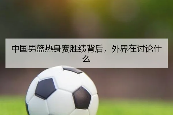 中国男篮热身赛胜绩背后，外界在讨论什么